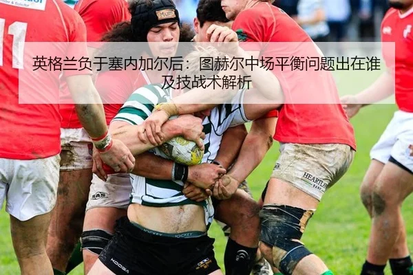 英格兰负于塞内加尔后：图赫尔中场平衡问题出在谁及技战术解析