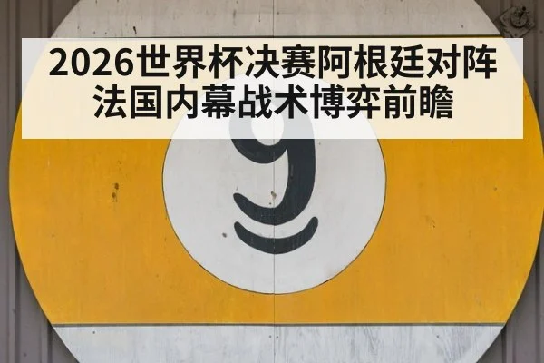 2026世界杯决赛阿根廷对阵法国内幕战术博弈前瞻