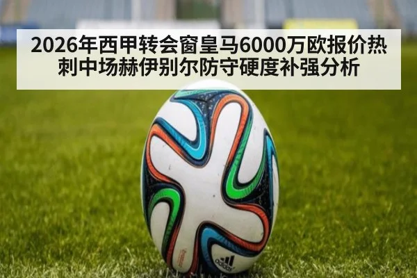 2026年西甲转会窗皇马6000万欧报价热刺中场赫伊别尔防守硬度补强分析
