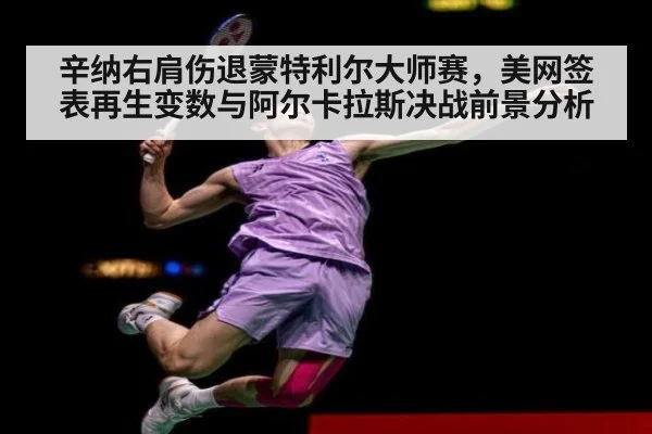 辛纳右肩伤退蒙特利尔大师赛,美网签表再生变数与阿尔卡拉斯决战前景分析