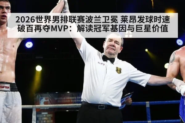 2026世界男排联赛波兰卫冕 莱昂发球时速破百再夺MVP:解读冠军基因与巨星价值