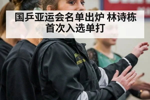 国乒亚运会名单出炉 林诗栋首次入选单打